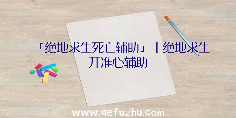 「绝地求生死亡辅助」|绝地求生开准心辅助